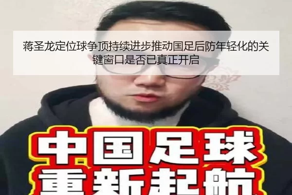 蒋圣龙定位球争顶持续进步推动国足后防年轻化的关键窗口是否已真正开启